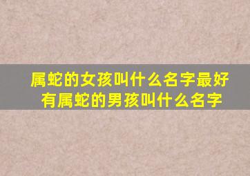 属蛇的女孩叫什么名字最好 有属蛇的男孩叫什么名字